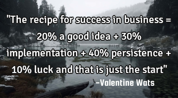 "The recipe for success in business = 20% a good idea + 30% implementation + 40% persistence + 10%