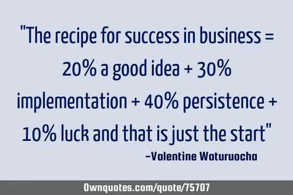 "The recipe for success in business = 20% a good idea + 30% implementation + 40% persistence + 10%