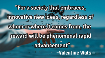 "For a society that embraces, innovative new ideas, regardless of whom or where it comes from, the