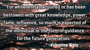 “For whoever has acquired or has been bestowed with great knowledge, power, fame, influence, so