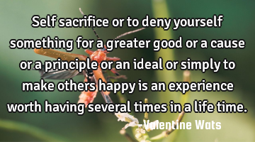 Self sacrifice or to deny yourself something for a greater good or a cause or a principle or an