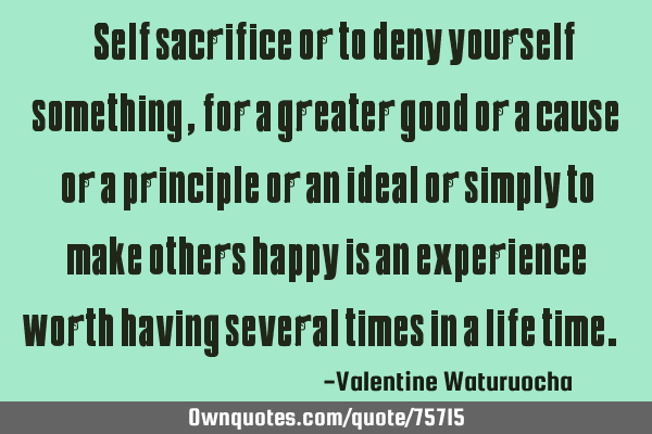 Self sacrifice or to deny yourself something for a greater good or a cause or a principle or an