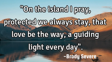"On the island I pray, protected we always stay, that love be the way, a guiding light every day".