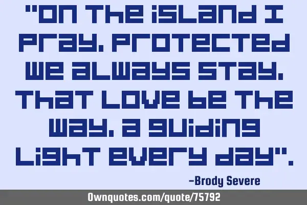 "On the island I pray, protected we always stay, that love be the way, a guiding light every day"