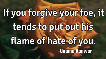 If you forgive your foe,it tends to put out his flame of hate of you.
