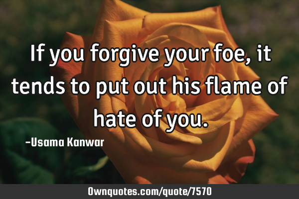 If you forgive your foe,it tends to put out his flame of hate of