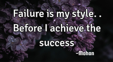 Failure is my style..before i achieve the success