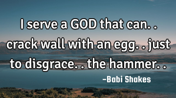 I serve a GOD that can.. crack wall with an egg.. just to disgrace.. the