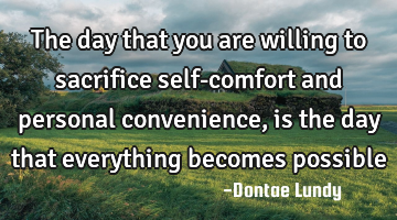 The day that you are willing to sacrifice self-comfort and personal convenience, is the day that