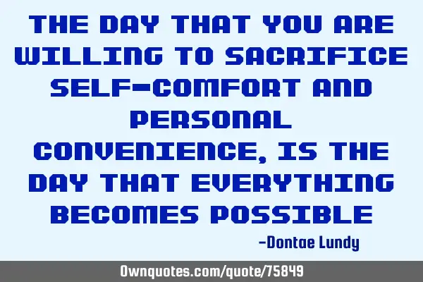 The day that you are willing to sacrifice self-comfort and personal convenience, is the day that