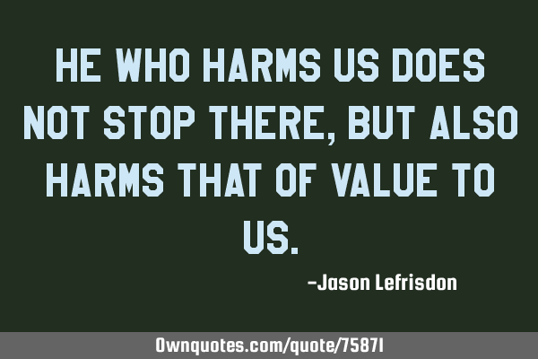 He who harms us does not stop there, but also harms that of value to