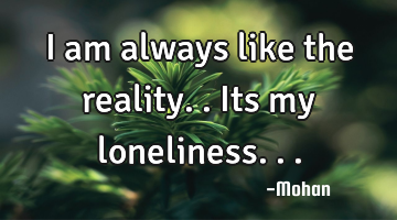 I am always like the reality..its my loneliness...