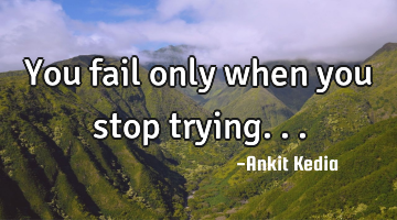 You fail only when you stop trying...
