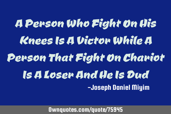 A Person Who Fight On His Knees Is A Victor While A Person That Fight On Chariot Is A Loser And He I