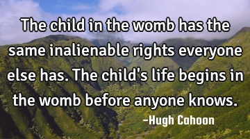 The child in the womb has the same inalienable rights everyone else has. The child