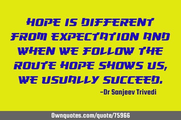 Hope is different from expectation and when we follow the route hope shows us, we usually