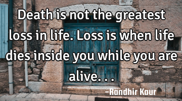 Death is not the greatest loss in life. Loss is when life dies inside you while you are alive...