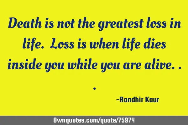 Death is not the greatest loss in life. Loss is when life dies inside you while you are