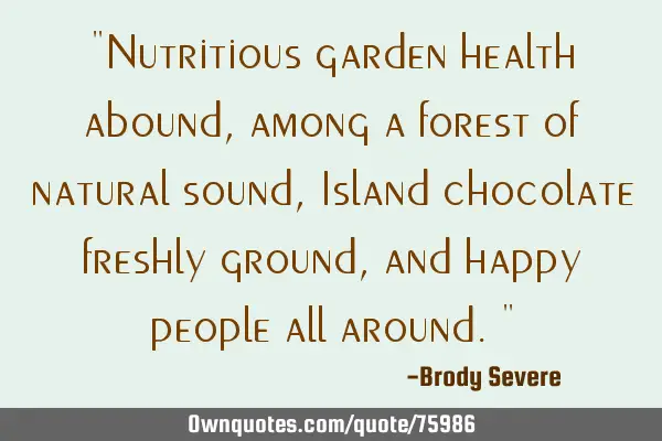 "Nutritious garden health abound, among a forest of natural sound, Island chocolate freshly ground,