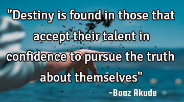 "Destiny is found in those that accept their talent in confidence to pursue the truth about