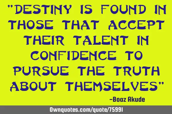 "Destiny is found in those that accept their talent in confidence to pursue the truth about