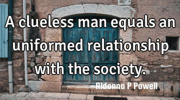 A clueless man equals an uniformed relationship with the society.