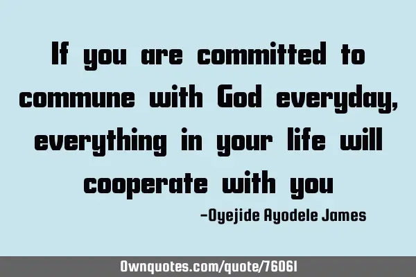 If you are committed to commune with God everyday, everything in your life will cooperate with