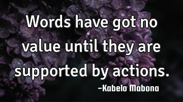 Words have got no value until they are supported by actions.