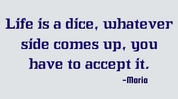 Life is a dice, whatever side comes up, you have to accept