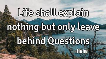 Life shall explain nothing but only leave behind Questions