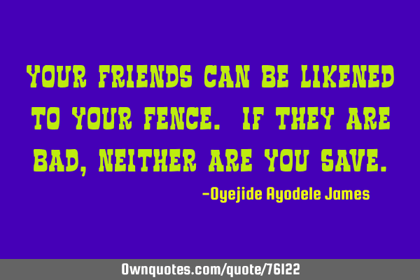 Your friends can be likened to your fence. If they are bad, neither are you