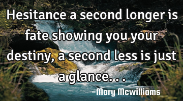 Hesitance a second longer is fate showing you your destiny, a second less is just a glance...