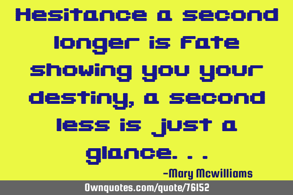 Hesitance a second longer is fate showing you your destiny, a second less is just a