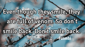 Even though they smile, they are full of venom. So don