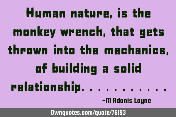 Human nature, is the monkey wrench, that gets thrown into the mechanics, of building a solid