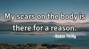 My scars on the body is there for a reason.
