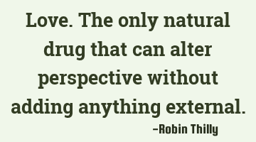 Love. The only natural drug that can alter perspective without adding anything