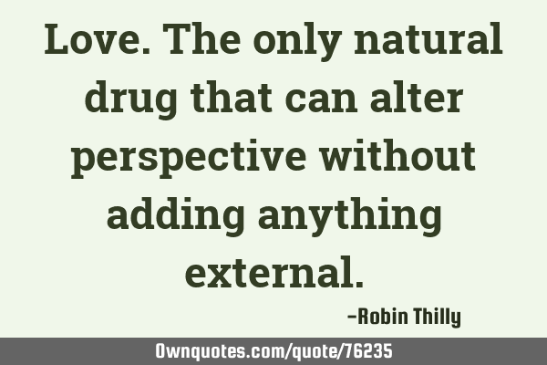 Love. The only natural drug that can alter perspective without adding anything