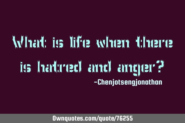 What is life when there is hatred and anger?