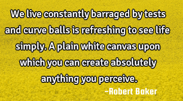 We live constantly barraged by tests and curve balls is refreshing to see life simply. A plain