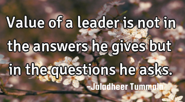 Value of a leader is not in the answers he gives but in the questions he