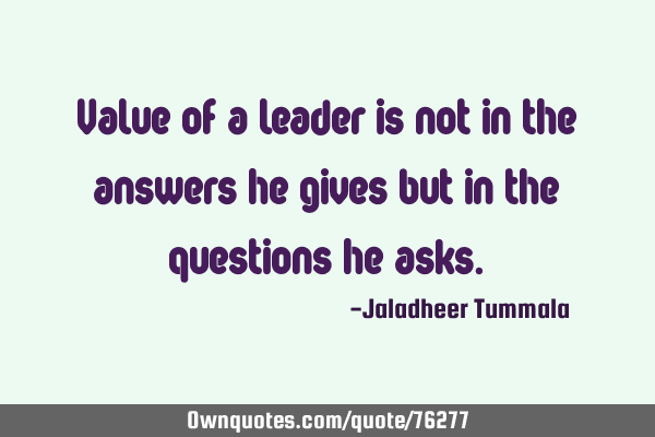Value of a leader is not in the answers he gives but in the questions he
