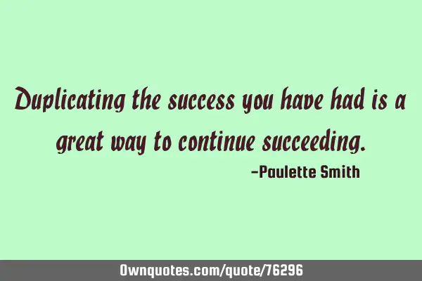 Duplicating the success you have had is a great way to continue