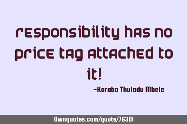 Responsibility has no price tag attached to it!