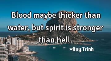 Blood maybe thicker than water, but spirit is stronger than hell.