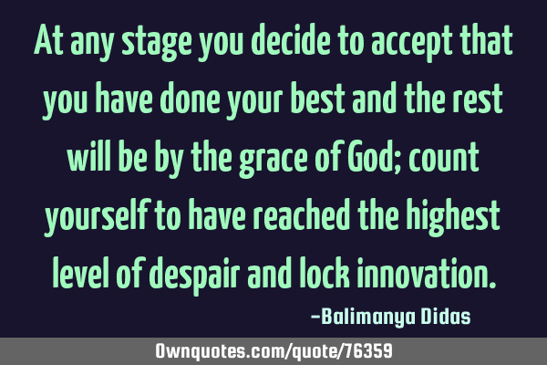 At any stage you decide to accept that you have done your best and the rest will be by the grace of