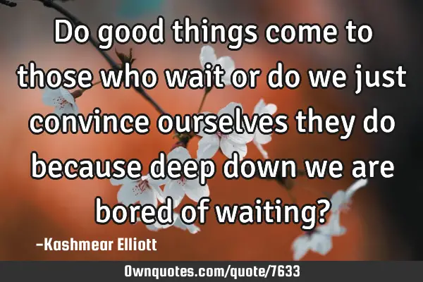 Do good things come to those who wait or do we just convince ourselves they do because deep down we