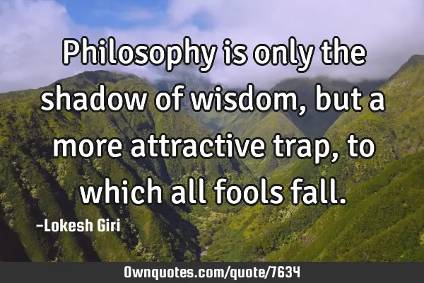 Philosophy is only the shadow of wisdom, but a more attractive trap, to which all fools