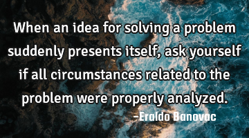 When an idea for solving a problem suddenly presents itself, ask yourself if all circumstances