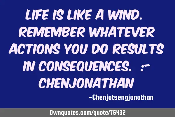 Life is like a wind. Remember whatever actions you do results in consequences. :-